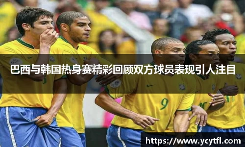 巴西与韩国热身赛精彩回顾双方球员表现引人注目