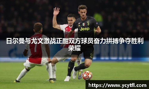 日尔曼与尤文激战正酣双方球员奋力拼搏争夺胜利荣耀
