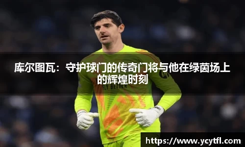 库尔图瓦：守护球门的传奇门将与他在绿茵场上的辉煌时刻