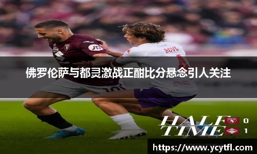 佛罗伦萨与都灵激战正酣比分悬念引人关注