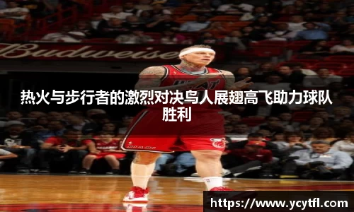 热火与步行者的激烈对决鸟人展翅高飞助力球队胜利