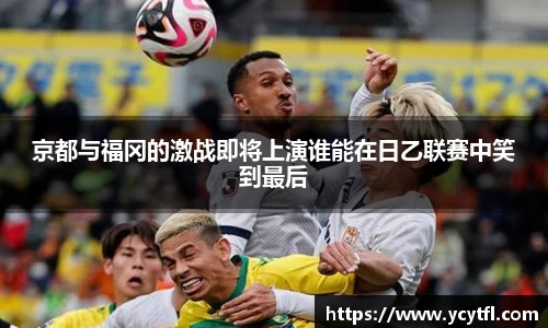 京都与福冈的激战即将上演谁能在日乙联赛中笑到最后