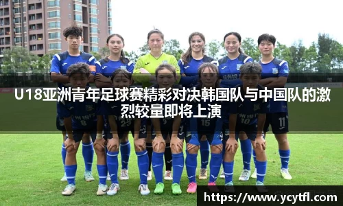 U18亚洲青年足球赛精彩对决韩国队与中国队的激烈较量即将上演