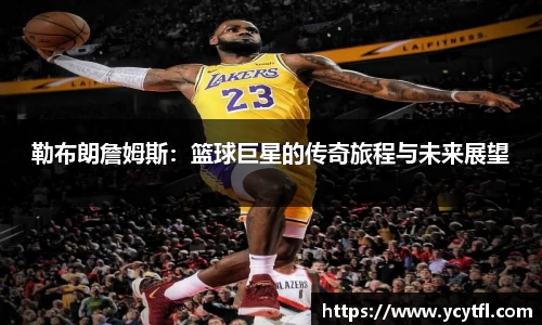 勒布朗詹姆斯：篮球巨星的传奇旅程与未来展望