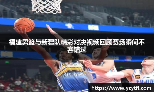 福建男篮与新疆队精彩对决视频回顾赛场瞬间不容错过