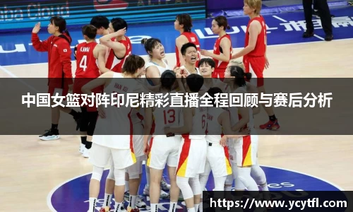 中国女篮对阵印尼精彩直播全程回顾与赛后分析