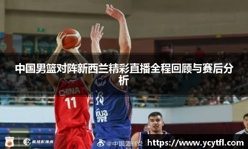 中国男篮对阵新西兰精彩直播全程回顾与赛后分析