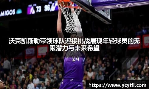 沃克凯斯勒带领球队迎接挑战展现年轻球员的无限潜力与未来希望