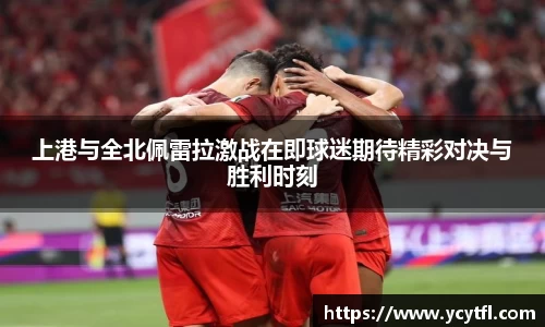 上港与全北佩雷拉激战在即球迷期待精彩对决与胜利时刻