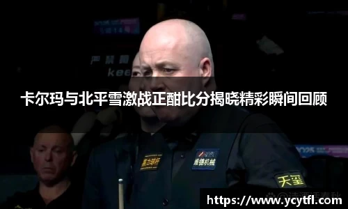 卡尔玛与北平雪激战正酣比分揭晓精彩瞬间回顾