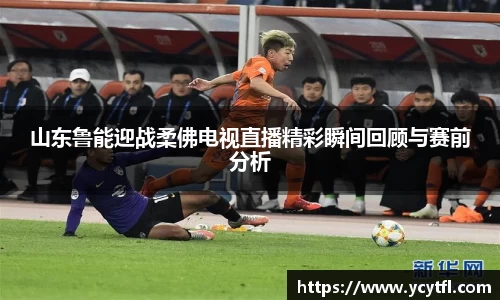 山东鲁能迎战柔佛电视直播精彩瞬间回顾与赛前分析