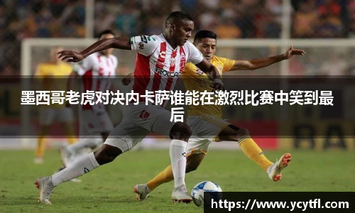 墨西哥老虎对决内卡萨谁能在激烈比赛中笑到最后