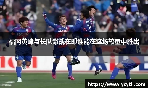 福冈黄峰与长队激战在即谁能在这场较量中胜出