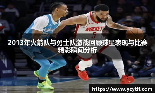 2013年火箭队与勇士队激战回顾球星表现与比赛精彩瞬间分析