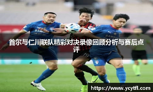 首尔与仁川联队精彩对决录像回顾分析与赛后点评