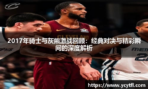 2017年骑士与灰熊激战回顾：经典对决与精彩瞬间的深度解析