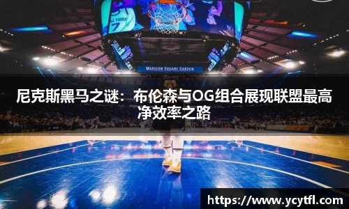 尼克斯黑马之谜：布伦森与OG组合展现联盟最高净效率之路