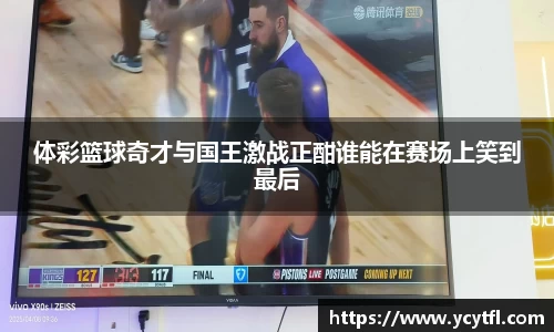 体彩篮球奇才与国王激战正酣谁能在赛场上笑到最后