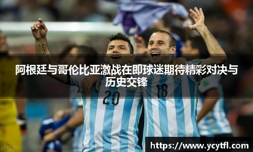 阿根廷与哥伦比亚激战在即球迷期待精彩对决与历史交锋